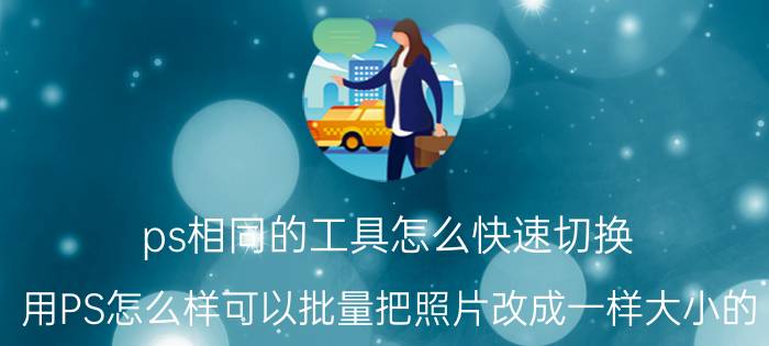 ps相同的工具怎么快速切换 用PS怎么样可以批量把照片改成一样大小的？